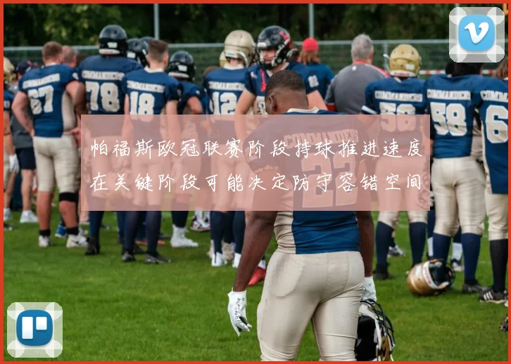 帕福斯欧冠联赛阶段持球推进速度在关键阶段可能决定防守容错空间