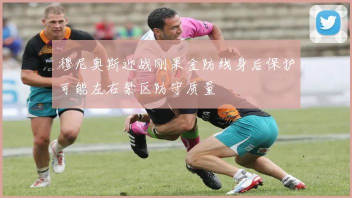 穆尼奥斯迎战刚果金防线身后保护可能左右禁区防守质量