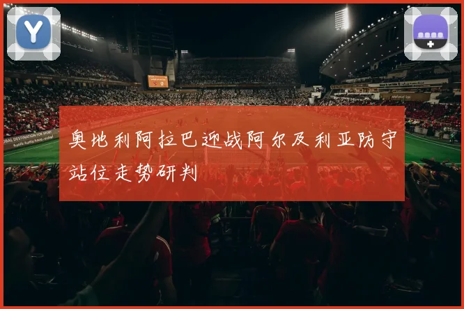 奥地利阿拉巴迎战阿尔及利亚防守站位走势研判