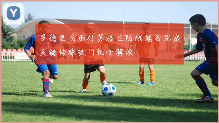 罗德里戈面对苏格兰防线能否完成关键传球破门机会解读