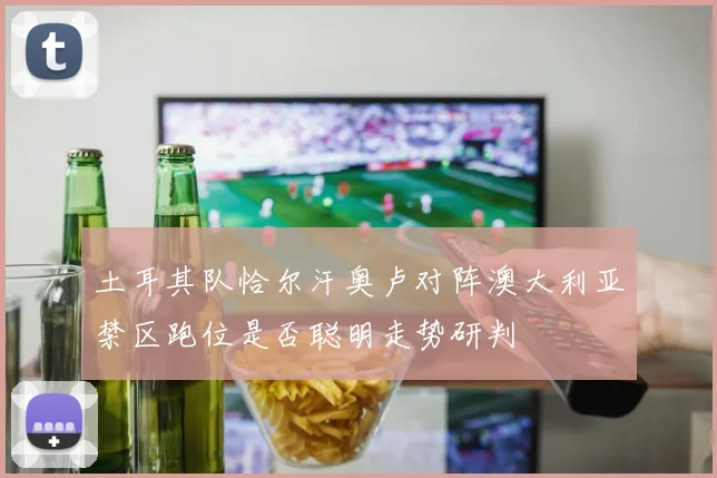 土耳其队恰尔汗奥卢对阵澳大利亚禁区跑位是否聪明走势研判