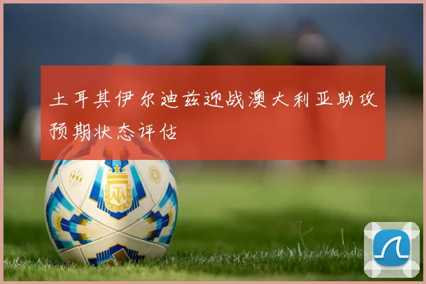 土耳其伊尔迪兹迎战澳大利亚助攻预期状态评估